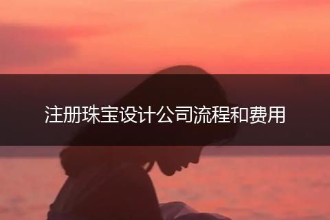 注册珠宝设计公司流程和费用