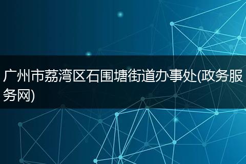 广州市荔湾区石围塘街道办事处(政务服务网)
