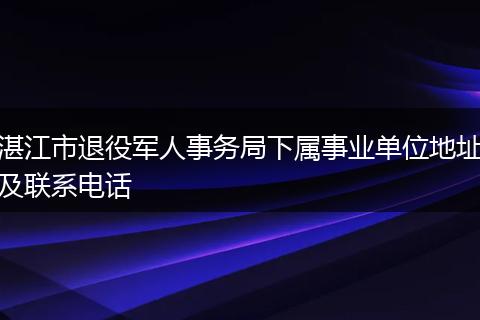 湛江市退役军人事务局下属事业单位地址及联系电话