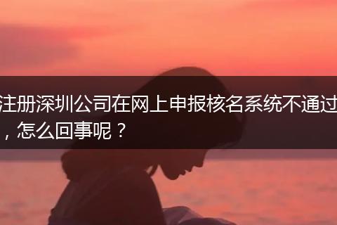 注册深圳公司在网上申报核名系统不通过，怎么回事呢？