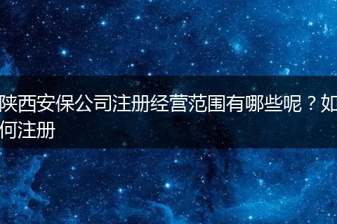 陕西安保公司注册经营范围有哪些呢？如何注册