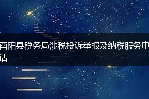 酉阳县税务局涉税投诉举报及纳税服务电话