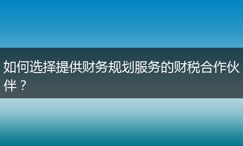 如何选择提供财务规划服务的财税合作伙伴？