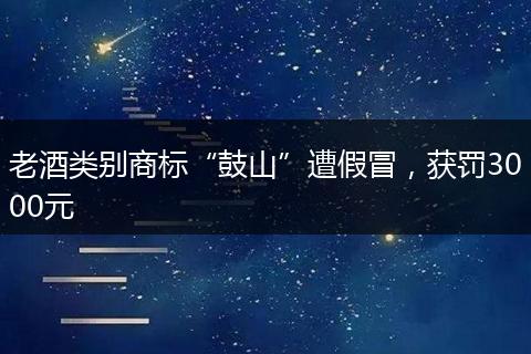 老酒类别商标“鼓山”遭假冒，获罚3000元