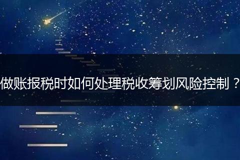 做账报税时如何处理税收筹划风险控制？