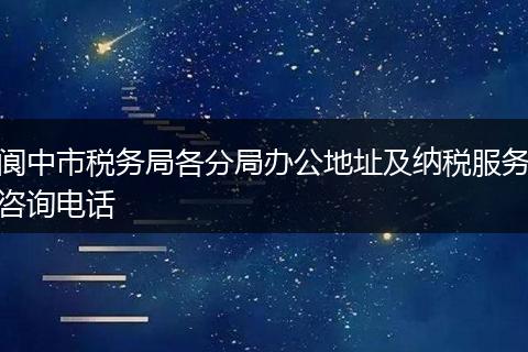 阆中市税务局各分局办公地址及纳税服务咨询电话