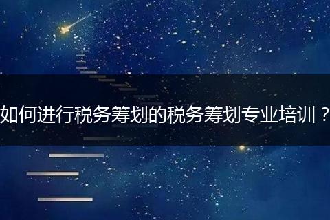 如何进行税务筹划的税务筹划专业培训？