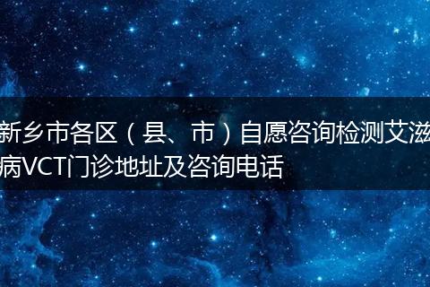 新乡市各区（县、市）自愿咨询检测艾滋病VCT门诊地址及咨询电话