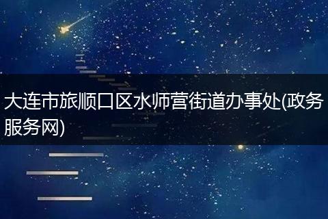 大连市旅顺口区水师营街道办事处(政务服务网)