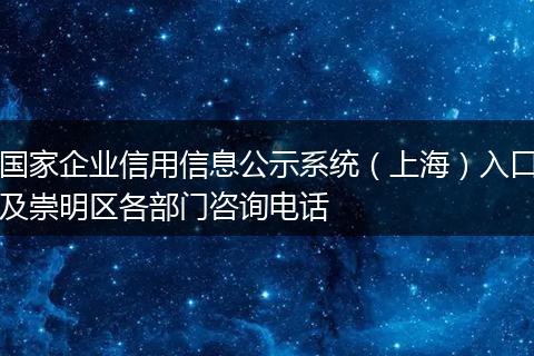 国家企业信用信息公示系统（上海）入口及崇明区各部门咨询电话
