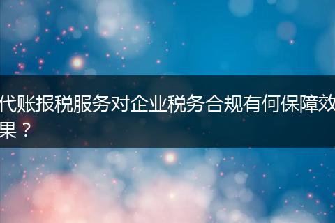 代账报税服务对企业税务合规有何保障效果？
