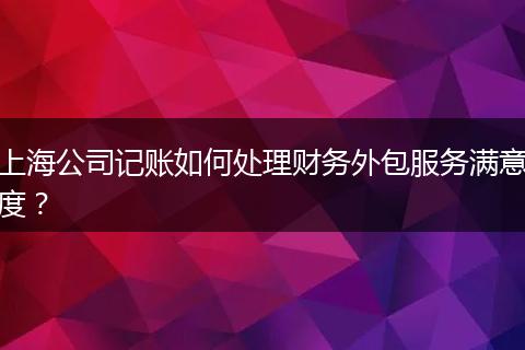 上海公司记账如何处理财务外包服务满意度？