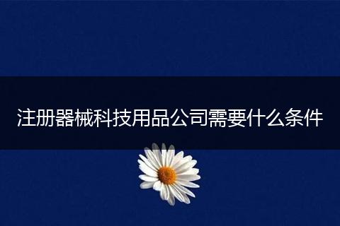 注册器械科技用品公司需要什么条件