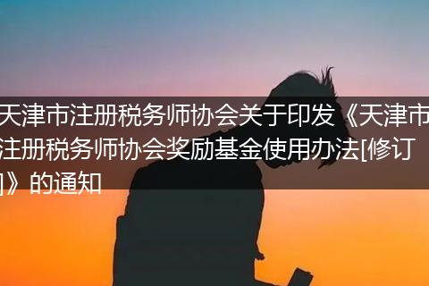 天津市注册税务师协会关于印发《天津市注册税务师协会奖励基金使用办法[修订]》的通知