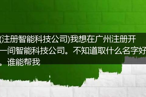 (注册智能科技公司)我想在广州注册开一间智能科技公司。不知道取什么名字好。谁能帮我