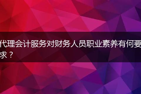 代理会计服务对财务人员职业素养有何要求？