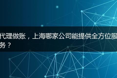 代理做账，上海哪家公司能提供全方位服务？