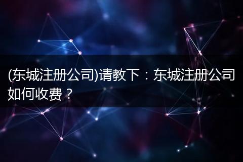 (东城注册公司)请教下：东城注册公司如何收费？