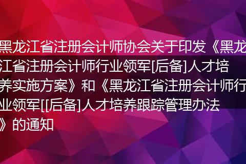 黑龙江省注册会计师协会关于印发《黑龙江省注册会计师行业领军[后备]人才培养实施方案》和《黑龙江省注册会计师行业领军[[后备]人才培养跟踪管理办法》的通知