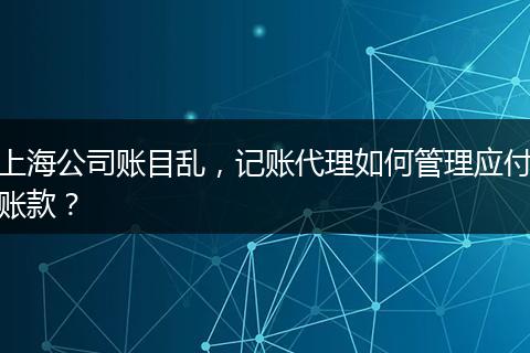 上海公司账目乱，记账代理如何管理应付账款？