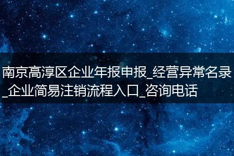 南京高淳区企业年报申报_经营异常名录_企业简易注销流程入口_咨询电话