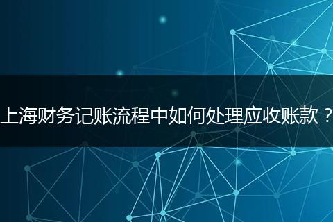 上海财务记账流程中如何处理应收账款？