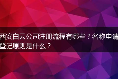 西安白云公司注册流程有哪些？名称申请登记原则是什么？