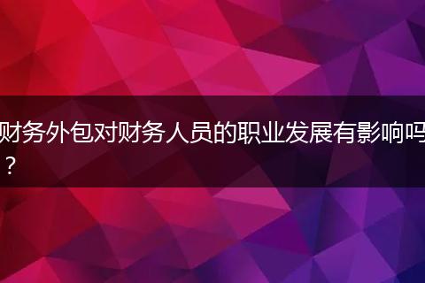 财务外包对财务人员的职业发展有影响吗？