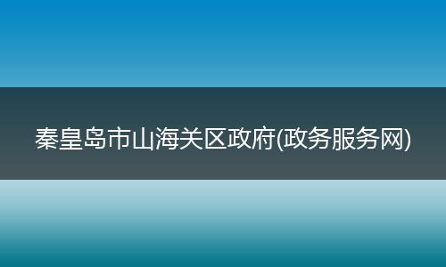 秦皇岛市山海关区政府(政务服务网)
