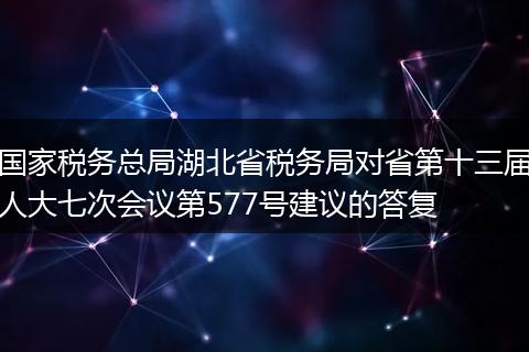 国家税务总局湖北省税务局对省第十三届人大七次会议第577号建议的答复