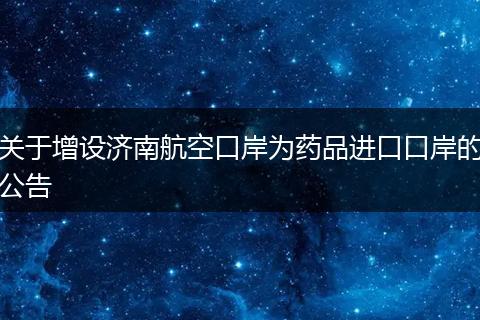 关于增设济南航空口岸为药品进口口岸的公告