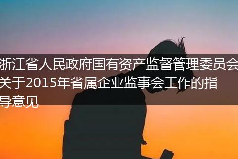 浙江省人民政府国有资产监督管理委员会关于2015年省属企业监事会工作的指导意见