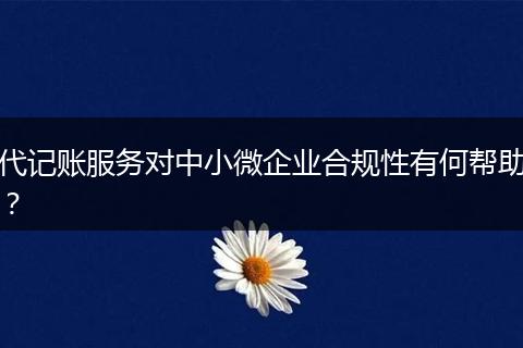 代记账服务对中小微企业合规性有何帮助？