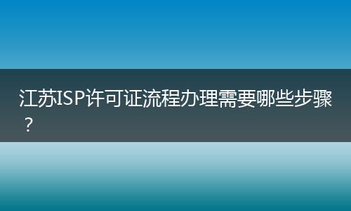 江苏ISP许可证流程办理需要哪些步骤？