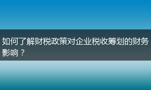 如何了解财税政策对企业税收筹划的财务影响？