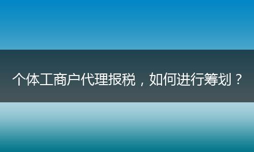 个体工商户代理报税，如何进行筹划？