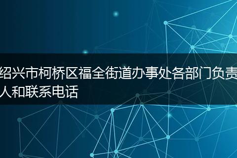 绍兴市柯桥区福全街道办事处各部门负责人和联系电话
