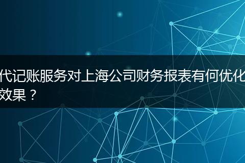 代记账服务对上海公司财务报表有何优化效果？