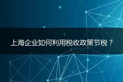 上海企业如何利用税收政策节税？