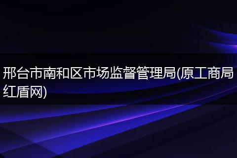 邢台市南和区市场监督管理局(原工商局红盾网)