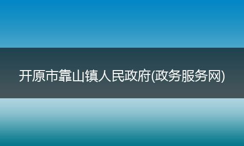 开原市靠山镇人民政府(政务服务网)