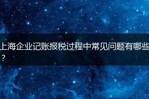 上海企业记账报税过程中常见问题有哪些？