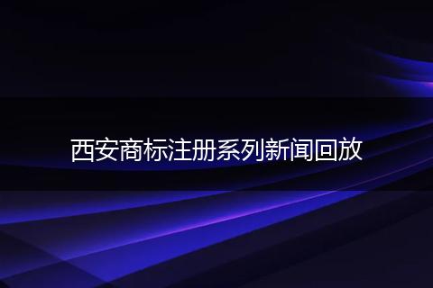 西安商标注册系列新闻回放