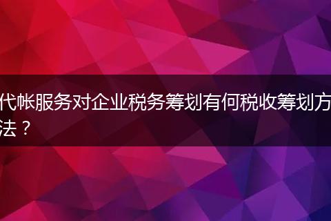 代帐服务对企业税务筹划有何税收筹划方法？