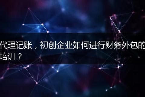 代理记账，初创企业如何进行财务外包的培训？