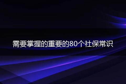 需要掌握的重要的80个社保常识
