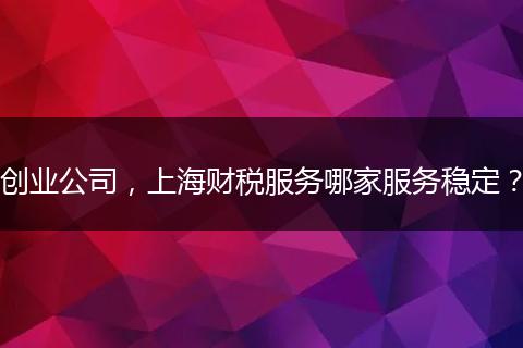 创业公司，上海财税服务哪家服务稳定？