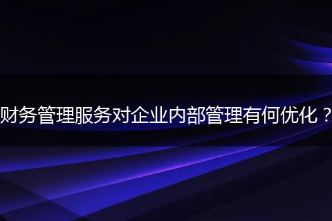 财务管理服务对企业内部管理有何优化？