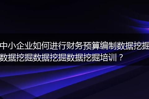 中小企业如何进行财务预算编制数据挖掘数据挖掘数据挖掘数据挖掘培训？