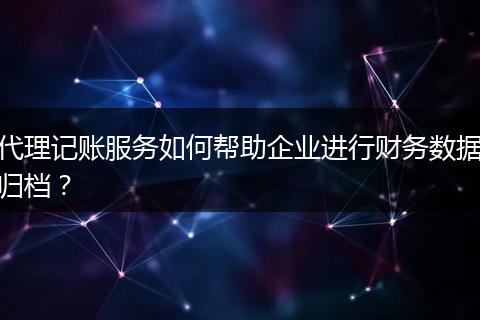 代理记账服务如何帮助企业进行财务数据归档？